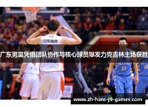 广东男篮凭借团队协作与核心球员爆发力克吉林主场获胜 广东男篮凭借团队协作与核心球员爆发力克吉林主场获胜