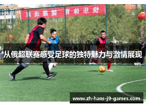 从俄超联赛感受足球的独特魅力与激情展现 从俄超联赛感受足球的独特魅力与激情展现