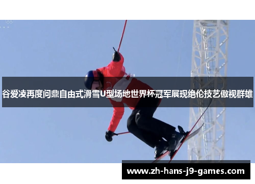 谷爱凌再度问鼎自由式滑雪U型场地世界杯冠军展现绝伦技艺傲视群雄 谷爱凌再度问鼎自由式滑雪U型场地世界杯冠军展现绝伦技艺傲视群雄