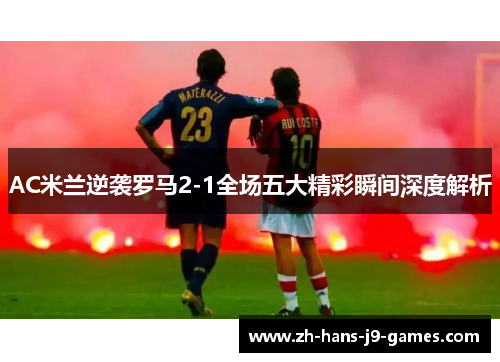 AC米兰逆袭罗马2-1全场五大精彩瞬间深度解析
