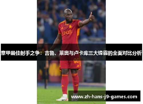 意甲最佳射手之争：吉鲁、莱奥与卢卡库三大锋霸的全面对比分析