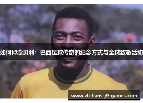 如何悼念贝利：巴西足球传奇的纪念方式与全球致敬活动