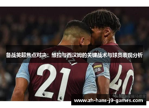 备战英超焦点对决：维拉与西汉姆的关键战术与球员表现分析