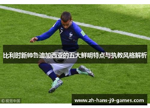 比利时新帅鲁迪加西亚的五大鲜明特点与执教风格解析