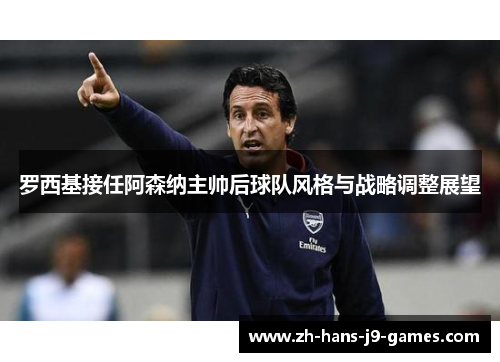 罗西基接任阿森纳主帅后球队风格与战略调整展望