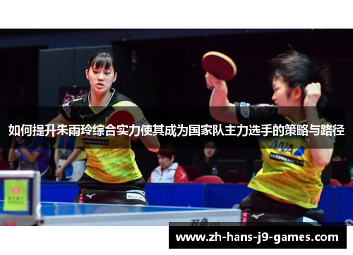 如何提升朱雨玲综合实力使其成为国家队主力选手的策略与路径