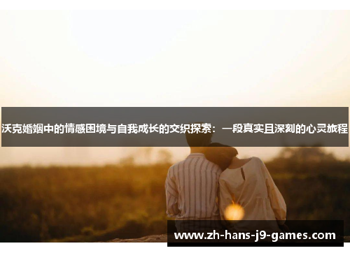 沃克婚姻中的情感困境与自我成长的交织探索：一段真实且深刻的心灵旅程