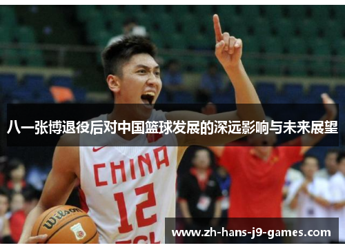 八一张博退役后对中国篮球发展的深远影响与未来展望