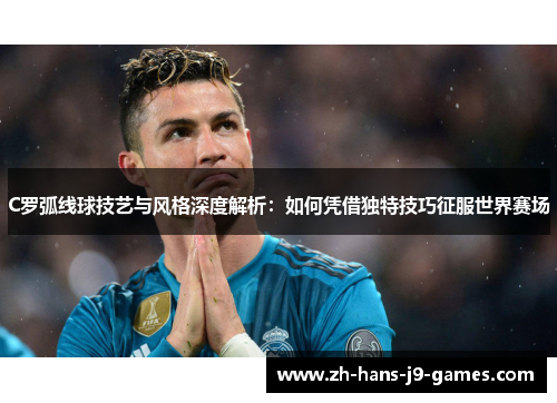 C罗弧线球技艺与风格深度解析：如何凭借独特技巧征服世界赛场