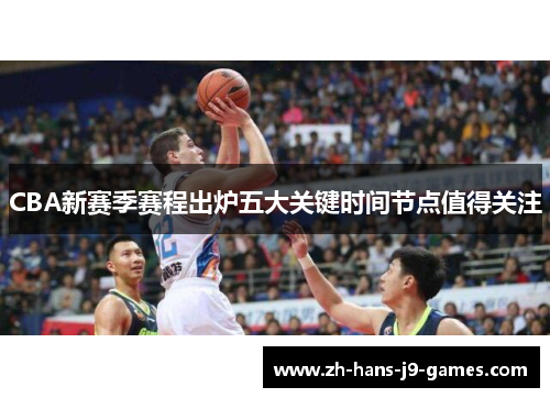 CBA新赛季赛程出炉五大关键时间节点值得关注