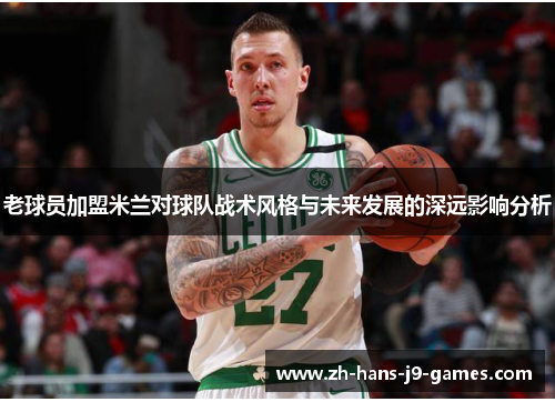 老球员加盟米兰对球队战术风格与未来发展的深远影响分析