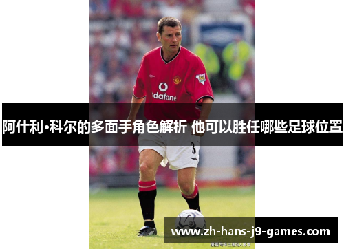 阿什利·科尔的多面手角色解析 他可以胜任哪些足球位置