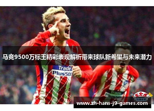 马竞9500万标王精彩表现解析带来球队新希望与未来潜力