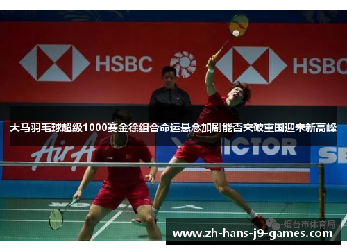 大马羽毛球超级1000赛金徐组合命运悬念加剧能否突破重围迎来新高峰