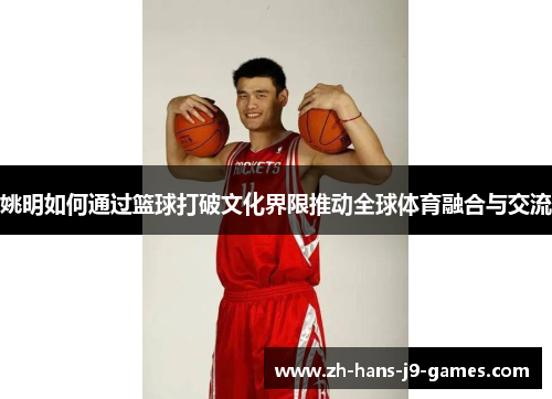 姚明如何通过篮球打破文化界限推动全球体育融合与交流