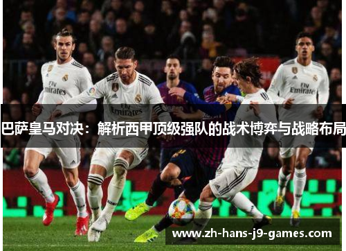巴萨皇马对决：解析西甲顶级强队的战术博弈与战略布局