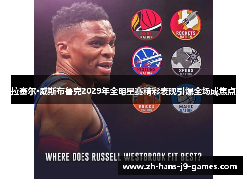 拉塞尔·威斯布鲁克2029年全明星赛精彩表现引爆全场成焦点 拉塞尔·威斯布鲁克2029年全明星赛精彩表现引爆全场成焦点