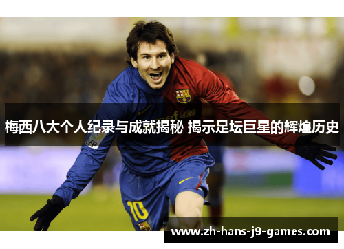 梅西八大个人纪录与成就揭秘 揭示足坛巨星的辉煌历史 梅西八大个人纪录与成就揭秘 揭示足坛巨星的辉煌历史