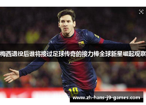 梅西退役后谁将接过足球传奇的接力棒全球新星崛起观察 梅西退役后谁将接过足球传奇的接力棒全球新星崛起观察