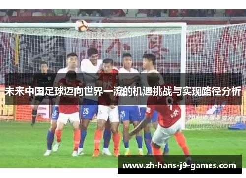 未来中国足球迈向世界一流的机遇挑战与实现路径分析 未来中国足球迈向世界一流的机遇挑战与实现路径分析