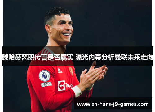 滕哈赫离职传言是否属实 曝光内幕分析曼联未来走向 滕哈赫离职传言是否属实 曝光内幕分析曼联未来走向