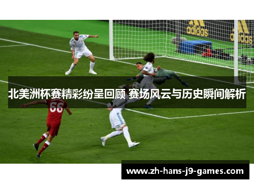 北美洲杯赛精彩纷呈回顾 赛场风云与历史瞬间解析