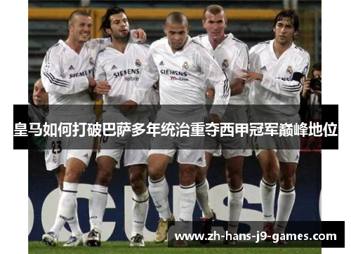 皇马如何打破巴萨多年统治重夺西甲冠军巅峰地位 皇马如何打破巴萨多年统治重夺西甲冠军巅峰地位