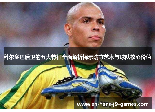 科尔多巴后卫的五大特征全面解析揭示防守艺术与球队核心价值 科尔多巴后卫的五大特征全面解析揭示防守艺术与球队核心价值