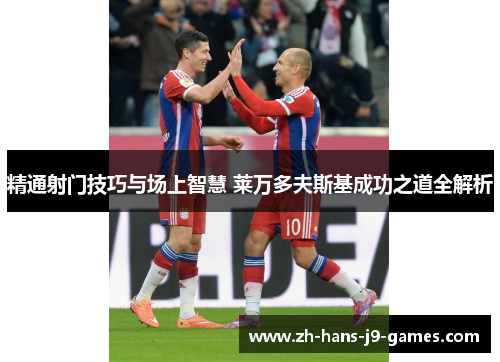 精通射门技巧与场上智慧 莱万多夫斯基成功之道全解析