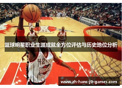 篮球明星职业生涯成就全方位评估与历史地位分析 篮球明星职业生涯成就全方位评估与历史地位分析