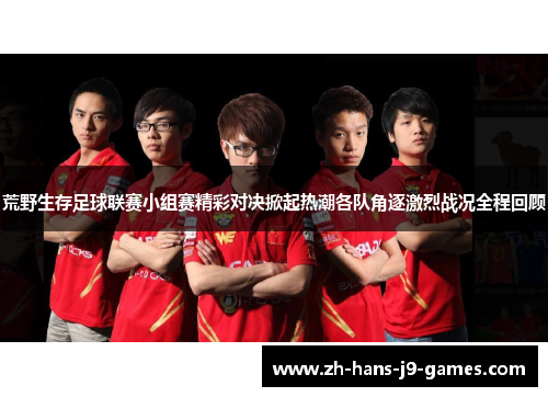 荒野生存足球联赛小组赛精彩对决掀起热潮各队角逐激烈战况全程回顾 荒野生存足球联赛小组赛精彩对决掀起热潮各队角逐激烈战况全程回顾