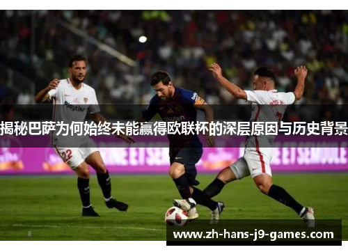 揭秘巴萨为何始终未能赢得欧联杯的深层原因与历史背景