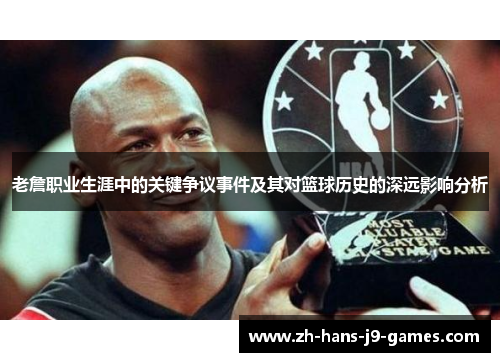 老詹职业生涯中的关键争议事件及其对篮球历史的深远影响分析 老詹职业生涯中的关键争议事件及其对篮球历史的深远影响分析