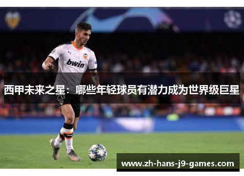 西甲未来之星:哪些年轻球员有潜力成为世界级巨星 西甲未来之星:哪些年轻球员有潜力成为世界级巨星
