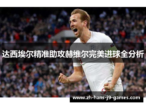 达西埃尔精准助攻赫维尔完美进球全分析 达西埃尔精准助攻赫维尔完美进球全分析