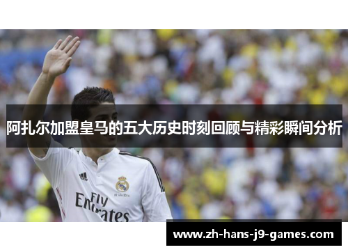 阿扎尔加盟皇马的五大历史时刻回顾与精彩瞬间分析 阿扎尔加盟皇马的五大历史时刻回顾与精彩瞬间分析