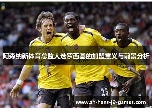 阿森纳新体育总监人选罗西基的加盟意义与前景分析