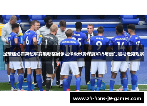 足球迷必看英超联赛最新格局争冠保级形势深度解析与豪门黑马走势观察