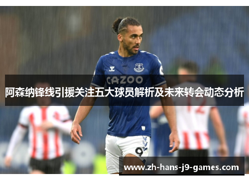 阿森纳锋线引援关注五大球员解析及未来转会动态分析 阿森纳锋线引援关注五大球员解析及未来转会动态分析