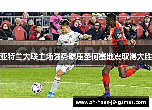 亚特兰大联主场强势碾压圣何塞地震取得大胜