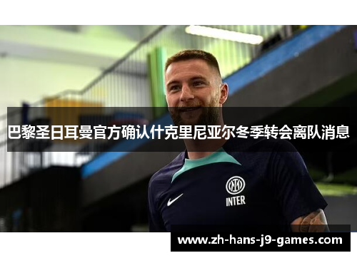 巴黎圣日耳曼官方确认什克里尼亚尔冬季转会离队消息 巴黎圣日耳曼官方确认什克里尼亚尔冬季转会离队消息