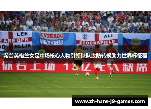 希普英格兰女足中场核心人物引领球队攻防转换助力世界杯征程 希普英格兰女足中场核心人物引领球队攻防转换助力世界杯征程