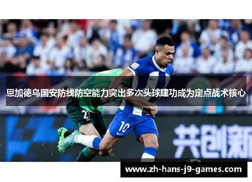 恩加德乌国安防线防空能力突出多次头球建功成为定点战术核心 恩加德乌国安防线防空能力突出多次头球建功成为定点战术核心