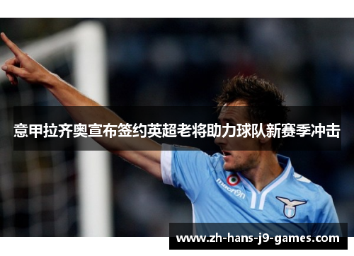 意甲拉齐奥宣布签约英超老将助力球队新赛季冲击 意甲拉齐奥宣布签约英超老将助力球队新赛季冲击
