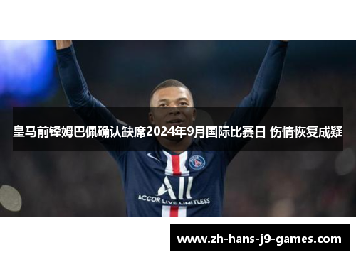 皇马前锋姆巴佩确认缺席2024年9月国际比赛日 伤情恢复成疑 皇马前锋姆巴佩确认缺席2024年9月国际比赛日 伤情恢复成疑