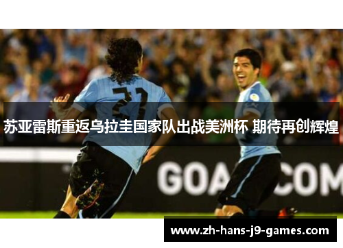 苏亚雷斯重返乌拉圭国家队出战美洲杯 期待再创辉煌 苏亚雷斯重返乌拉圭国家队出战美洲杯 期待再创辉煌