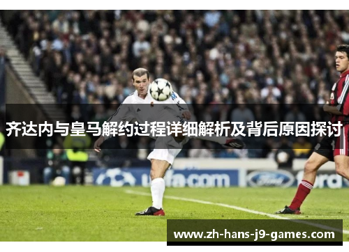齐达内与皇马解约过程详细解析及背后原因探讨 齐达内与皇马解约过程详细解析及背后原因探讨